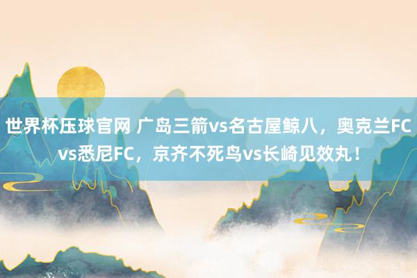 世界杯压球官网 广岛三箭vs名古屋鲸八，奥克兰FCvs悉尼FC，京齐不死鸟vs长崎见效丸！