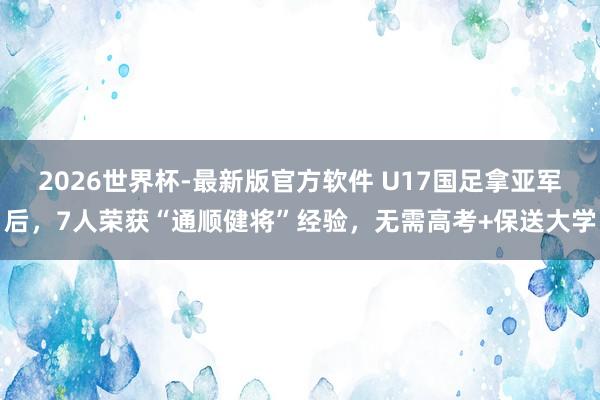2026世界杯-最新版官方软件 U17国足拿亚军后，7人荣获“通顺健将”经验，无需高考+保送大学