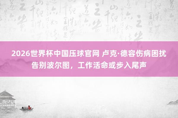 2026世界杯中国压球官网 卢克·德容伤病困扰告别波尔图，工作活命或步入尾声