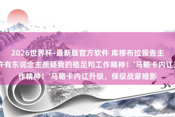 2026世界杯-最新版官方软件 库穆布拉报告主帅质疑：‘我毫不允许有东说念主质疑我的插足和工作精神！’马略卡内讧升级，保级战蒙暗影