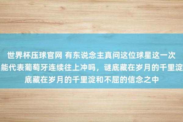 世界杯压球官网 有东说念主真问这位球星这一次还能拼搏吗，他还能代表葡萄牙连续往上冲吗，谜底藏在岁月的千里淀和不屈的信念之中