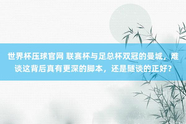 世界杯压球官网 联赛杯与足总杯双冠的曼城，难谈这背后真有更深的脚本，还是隧谈的正好？