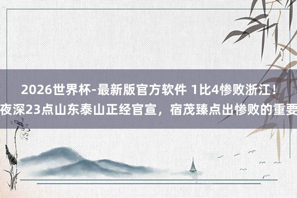 2026世界杯-最新版官方软件 1比4惨败浙江！夜深23点山东泰山正经官宣，宿茂臻点出惨败的重要