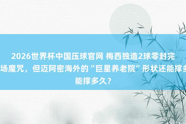2026世界杯中国压球官网 梅西独造2球零封完了主场魔咒，但迈阿密海外的“巨星养老院”形状还能撑多久？
