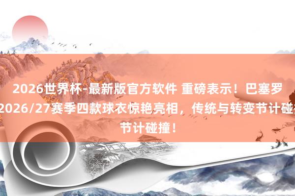 2026世界杯-最新版官方软件 重磅表示！巴塞罗那2026/27赛季四款球衣惊艳亮相，传统与转变节计碰撞！
