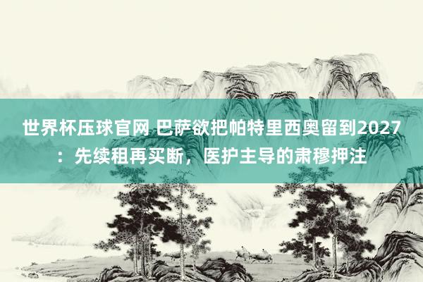世界杯压球官网 巴萨欲把帕特里西奥留到2027：先续租再买断，医护主导的肃穆押注