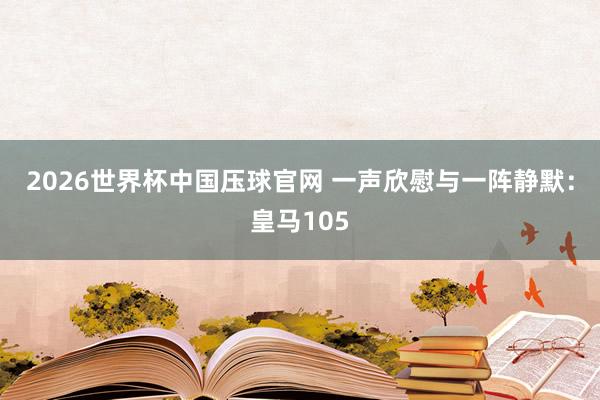 2026世界杯中国压球官网 一声欣慰与一阵静默：皇马105