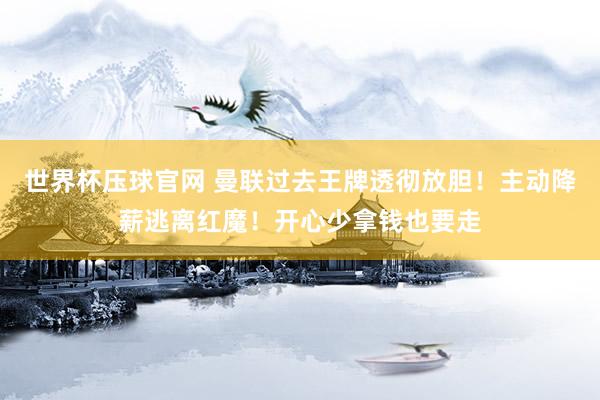 世界杯压球官网 曼联过去王牌透彻放胆！主动降薪逃离红魔！开心少拿钱也要走