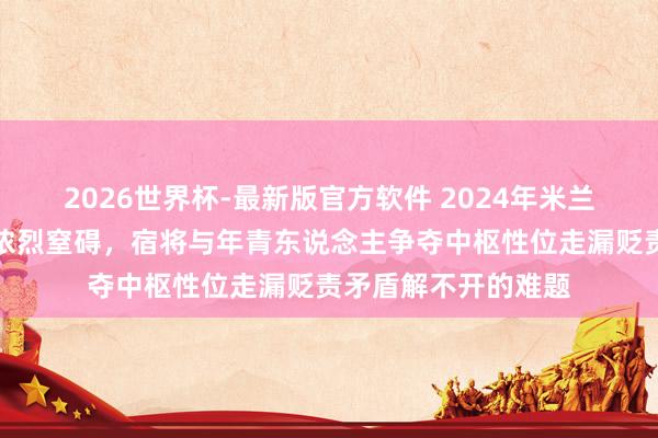 2026世界杯-最新版官方软件 2024年米兰门将风云激发队内浓烈窒碍，宿将与年青东说念主争夺中枢性位走漏贬责矛盾解不开的难题
