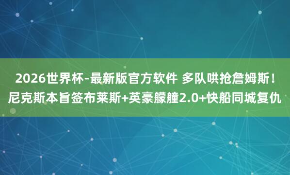2026世界杯-最新版官方软件 多队哄抢詹姆斯！尼克斯本旨签布莱斯+英豪艨艟2.0+快船同城复仇
