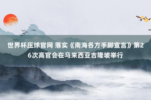 世界杯压球官网 落实《南海各方手脚宣言》第26次高官会在马来西亚吉隆坡举行