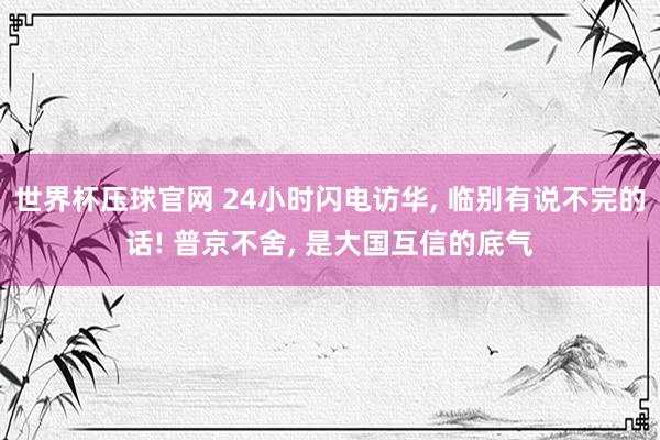 世界杯压球官网 24小时闪电访华， 临别有说不完的话! 普京不舍， 是大国互信的底气
