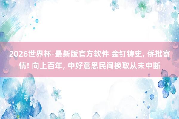 2026世界杯-最新版官方软件 金钉铸史， 侨批寄情! 向上百年， 中好意思民间换取从未中断