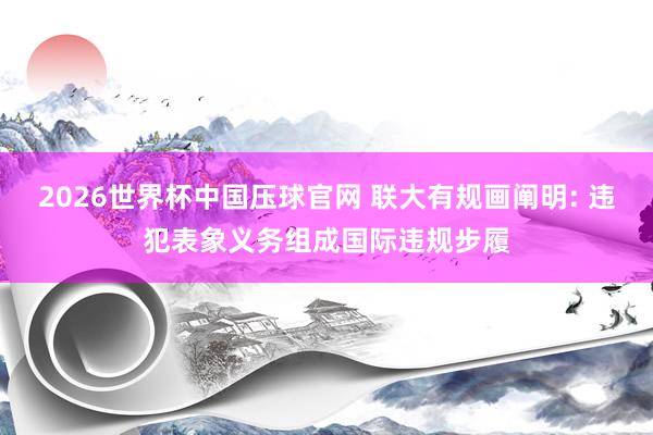 2026世界杯中国压球官网 联大有规画阐明: 违犯表象义务组成国际违规步履