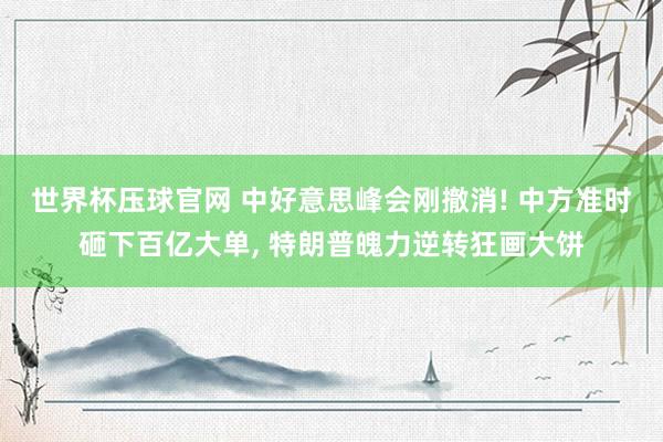 世界杯压球官网 中好意思峰会刚撤消! 中方准时砸下百亿大单， 特朗普魄力逆转狂画大饼