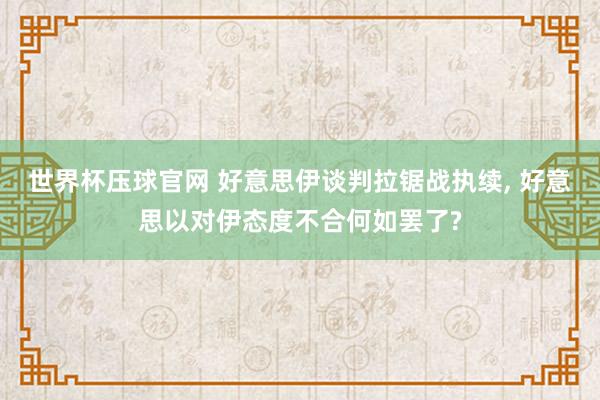 世界杯压球官网 好意思伊谈判拉锯战执续， 好意思以对伊态度不合何如罢了?