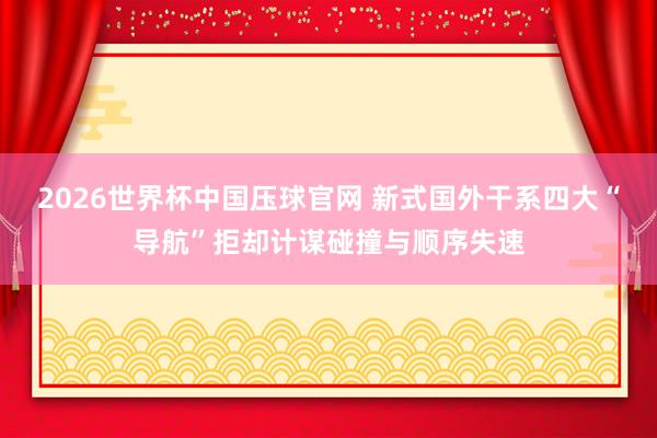 2026世界杯中国压球官网 新式国外干系四大“导航”拒却计谋碰撞与顺序失速