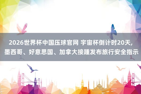 2026世界杯中国压球官网 宇宙杯倒计时20天， 墨西哥、好意思国、加拿大接踵发布旅行安全指示