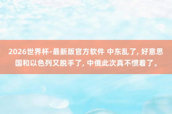 2026世界杯-最新版官方软件 中东乱了， 好意思国和以色列又脱手了， 中俄此次真不惯着了。
