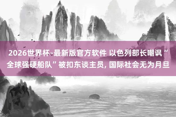2026世界杯-最新版官方软件 以色列部长嘲讽“全球强硬船队”被扣东谈主员， 国际社会无为月旦