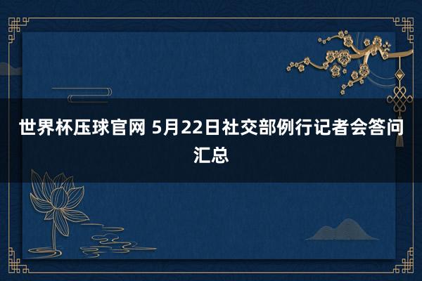 世界杯压球官网 5月22日社交部例行记者会答问汇总