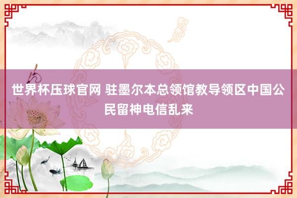 世界杯压球官网 驻墨尔本总领馆教导领区中国公民留神电信乱来