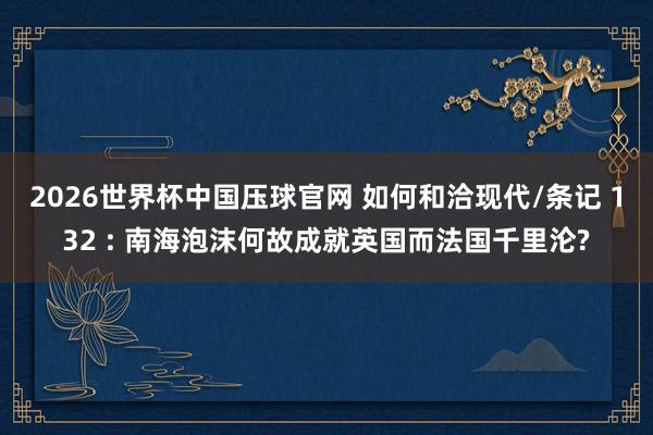 2026世界杯中国压球官网 如何和洽现代/条记 132 : 南海泡沫何故成就英国而法国千里沦?