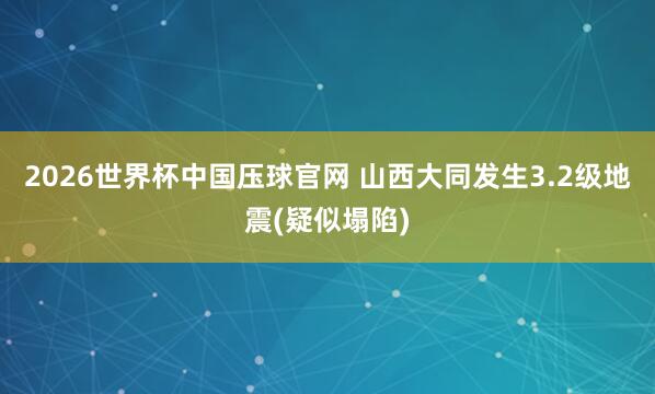2026世界杯中国压球官网 山西大同发生3.2级地震(疑似塌陷)