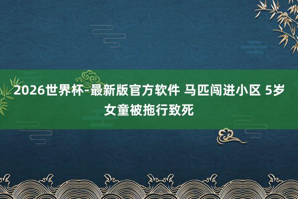 2026世界杯-最新版官方软件 马匹闯进小区 5岁女童被拖行致死