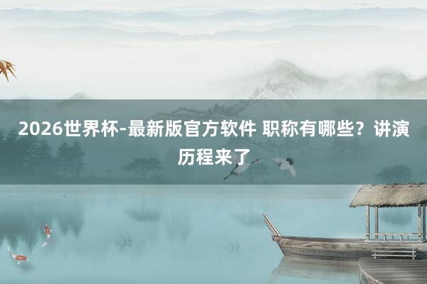 2026世界杯-最新版官方软件 职称有哪些？讲演历程来了