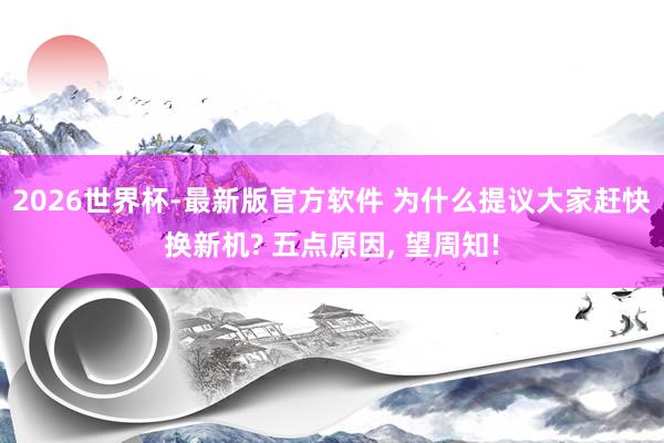 2026世界杯-最新版官方软件 为什么提议大家赶快换新机? 五点原因， 望周知!