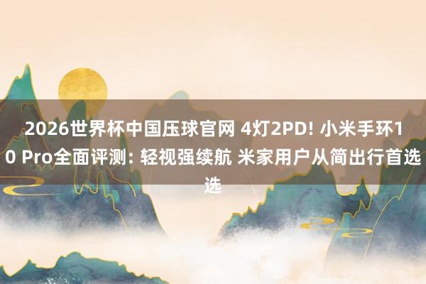 2026世界杯中国压球官网 4灯2PD! 小米手环10 Pro全面评测: 轻视强续航 米家用户从简出行首选