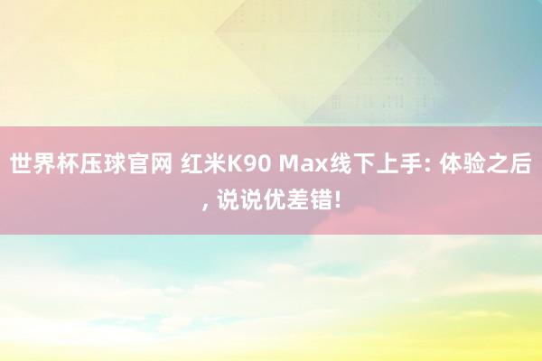 世界杯压球官网 红米K90 Max线下上手: 体验之后， 说说优差错!