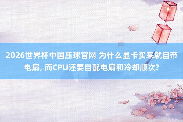 2026世界杯中国压球官网 为什么显卡买来就自带电扇， 而CPU还要自配电扇和冷却顺次?