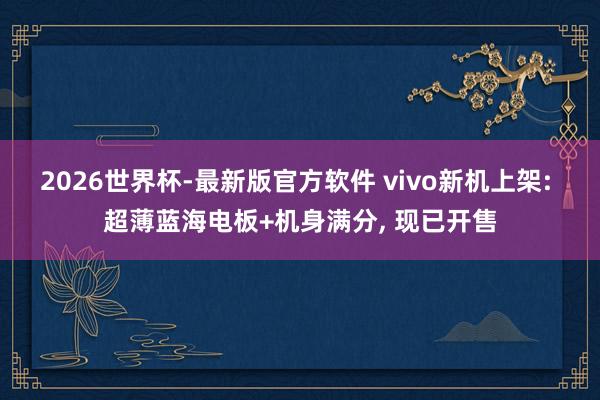 2026世界杯-最新版官方软件 vivo新机上架: 超薄蓝海电板+机身满分， 现已开售