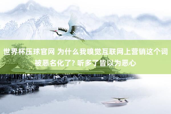 世界杯压球官网 为什么我嗅觉互联网上营销这个词被恶名化了? 听多了皆以为恶心