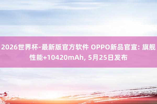 2026世界杯-最新版官方软件 OPPO新品官宣: 旗舰性能+10420mAh， 5月25日发布