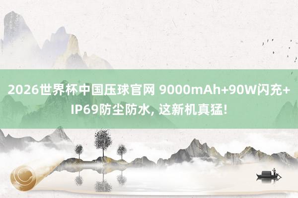 2026世界杯中国压球官网 9000mAh+90W闪充+IP69防尘防水， 这新机真猛!