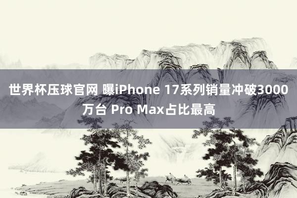 世界杯压球官网 曝iPhone 17系列销量冲破3000万台 Pro Max占比最高