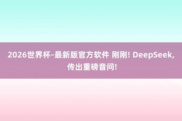 2026世界杯-最新版官方软件 刚刚! DeepSeek， 传出重磅音问!