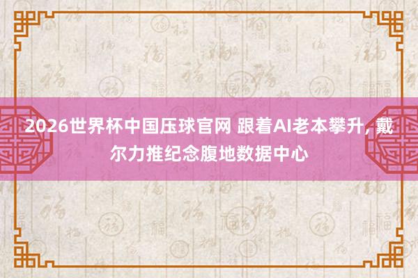 2026世界杯中国压球官网 跟着AI老本攀升， 戴尔力推纪念腹地数据中心