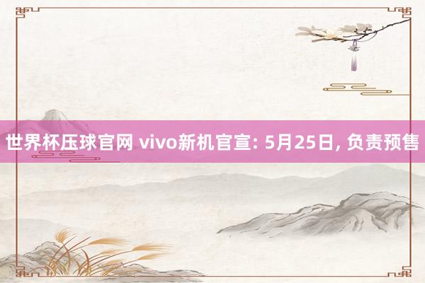 世界杯压球官网 vivo新机官宣: 5月25日， 负责预售