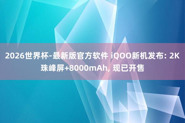 2026世界杯-最新版官方软件 iQOO新机发布: 2K珠峰屏+8000mAh， 现已开售