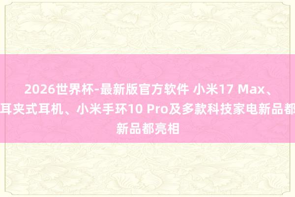 2026世界杯-最新版官方软件 小米17 Max、小米耳夹式耳机、小米手环10 Pro及多款科技家电新品都亮相