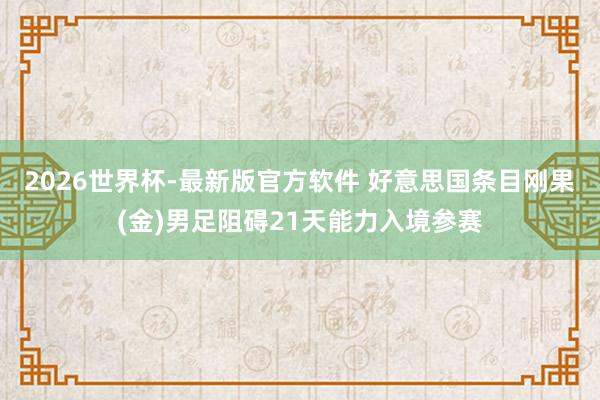 2026世界杯-最新版官方软件 好意思国条目刚果(金)男足阻碍21天能力入境参赛