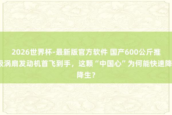 2026世界杯-最新版官方软件 国产600公斤推力级涡扇发动机首飞到手，这颗“中国心”为何能快速降生？