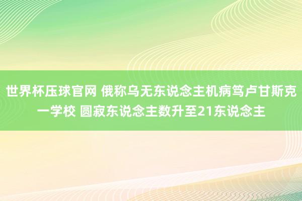 世界杯压球官网 俄称乌无东说念主机病笃卢甘斯克一学校 圆寂东说念主数升至21东说念主