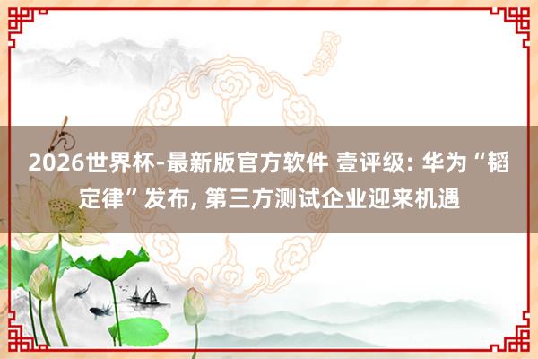 2026世界杯-最新版官方软件 壹评级: 华为“韬定律”发布， 第三方测试企业迎来机遇