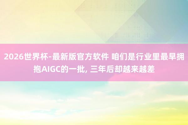 2026世界杯-最新版官方软件 咱们是行业里最早拥抱AIGC的一批， 三年后却越来越差