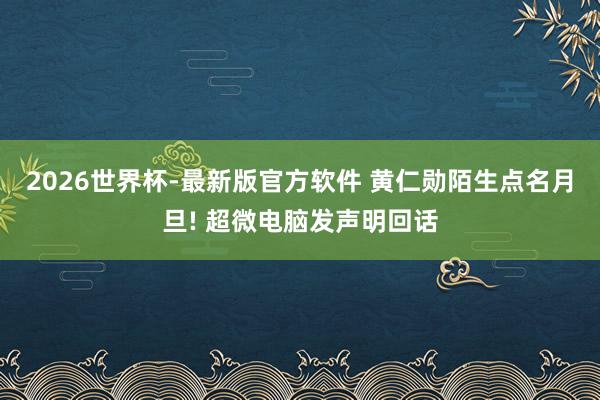 2026世界杯-最新版官方软件 黄仁勋陌生点名月旦! 超微电脑发声明回话